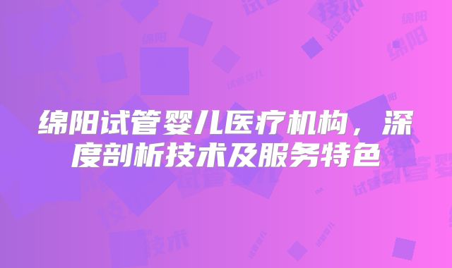 绵阳试管婴儿医疗机构,深度剖析技术及服务特色