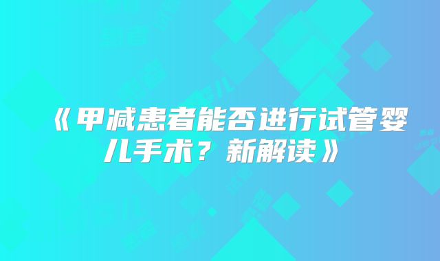 《甲减患者能否进行试管婴儿手术？新解读》