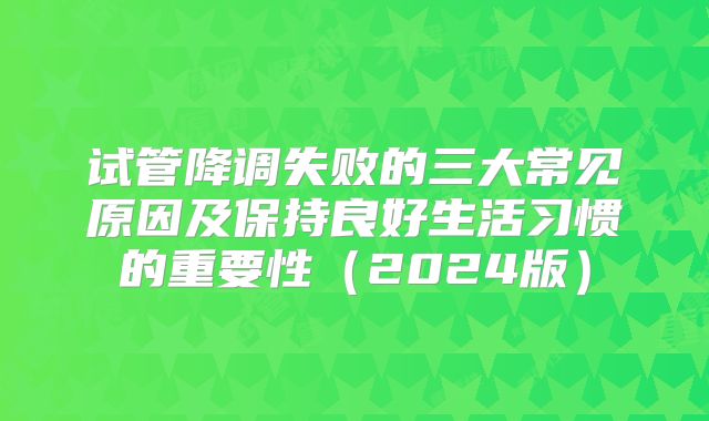 试管降调失败的三大常见原因及保持良好生活习惯的重要性（2024版）