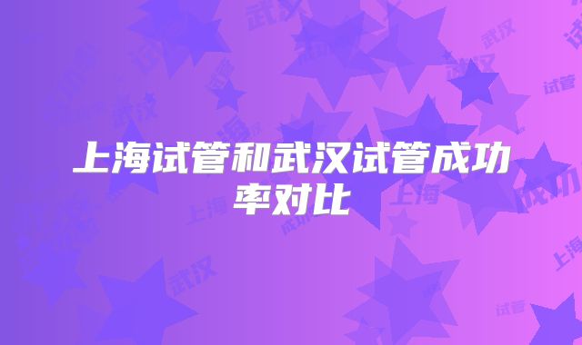 上海试管和武汉试管成功率对比