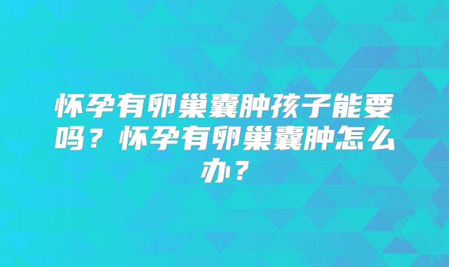 怀孕有卵巢囊肿孩子能要吗?怀孕有卵巢囊肿怎么办?