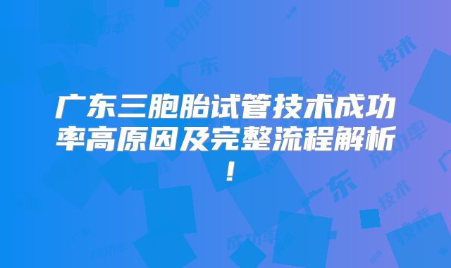 广东三胞胎试管技术成功率高原因及完整流程解析！