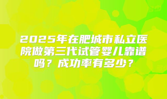 2025年在肥城市私立医院做第三代试管婴儿靠谱吗？成功率有多少？