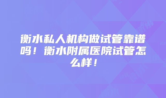 衡水私人机构做试管靠谱吗！衡水附属医院试管怎么样！