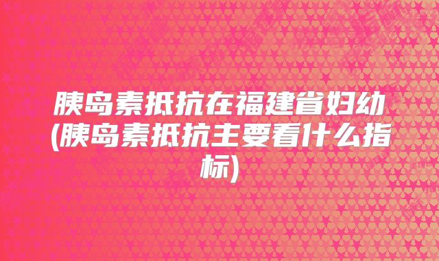 胰岛素抵抗在福建省妇幼(胰岛素抵抗主要看什么指标)