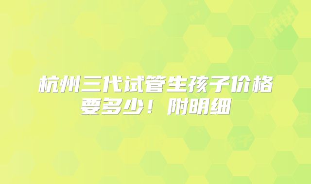 杭州三代试管生孩子价格要多少！附明细