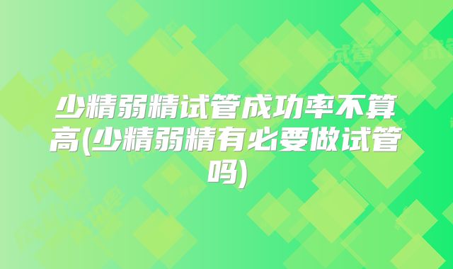 少精弱精试管成功率不算高(少精弱精有必要做试管吗)