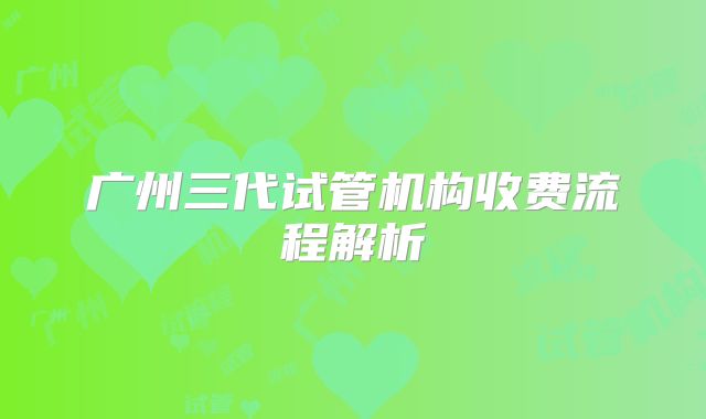 广州三代试管机构收费流程解析