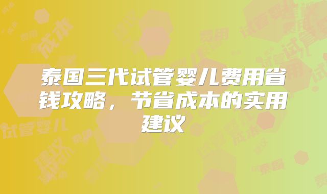 泰国三代试管婴儿费用省钱攻略,节省成本的实用建议