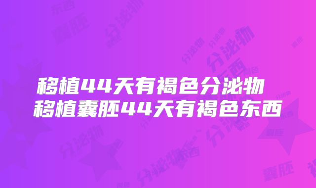 移植44天有褐色分泌物 移植囊胚44天有褐色东西