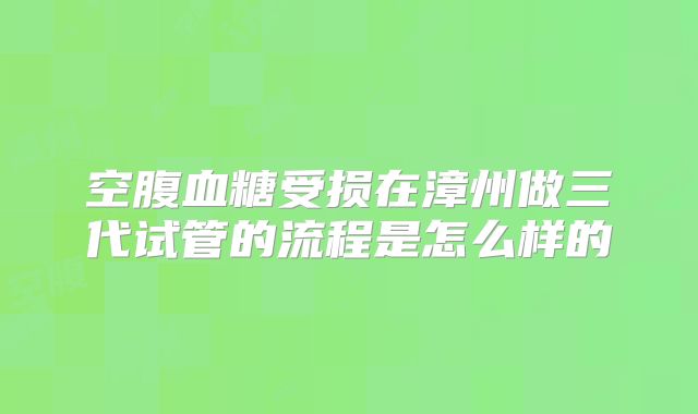 空腹血糖受损在漳州做三代试管的流程是怎么样的