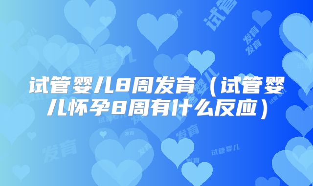 试管婴儿8周发育（试管婴儿怀孕8周有什么反应）