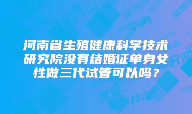 河南省生殖健康科学技术研究院没有结婚证单身女性做三代试管可以吗?