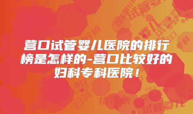 营口试管婴儿医院的排行榜是怎样的-营口比较好的妇科专科医院！