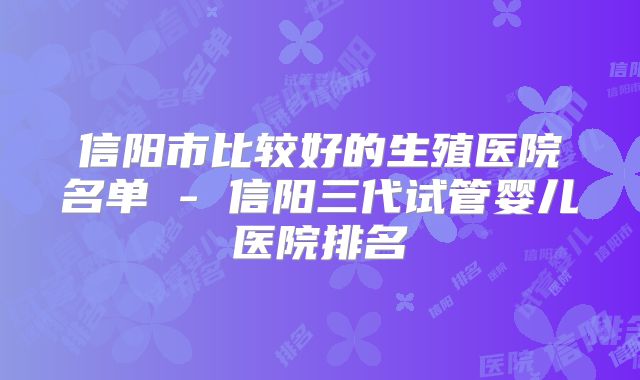 信阳市比较好的生殖医院名单 - 信阳三代试管婴儿医院排名