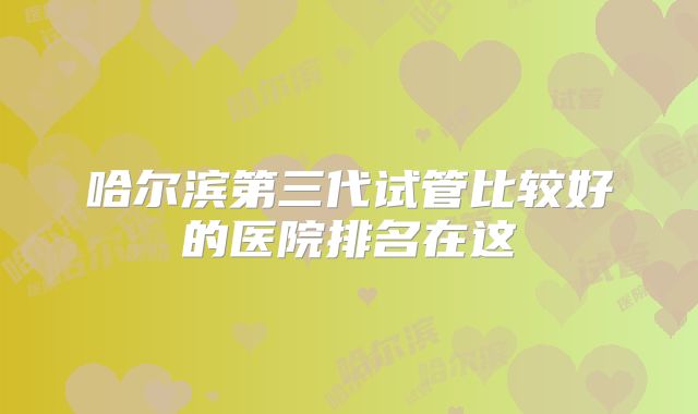 哈尔滨第三代试管比较好的医院排名在这