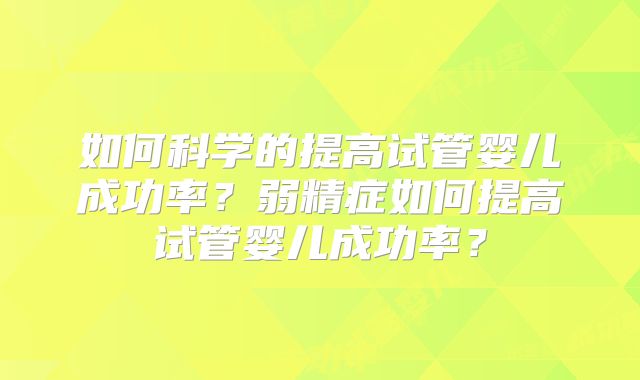 如何科学的提高试管婴儿成功率？弱精症如何提高试管婴儿成功率？
