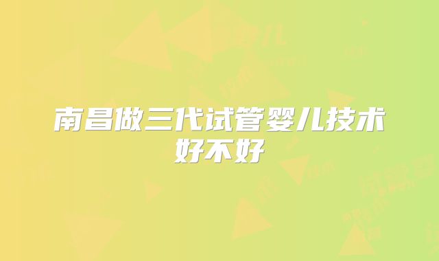 南昌做三代试管婴儿技术好不好