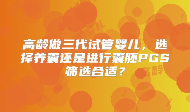 高龄做三代试管婴儿，选择养囊还是进行囊胚PGS筛选合适？