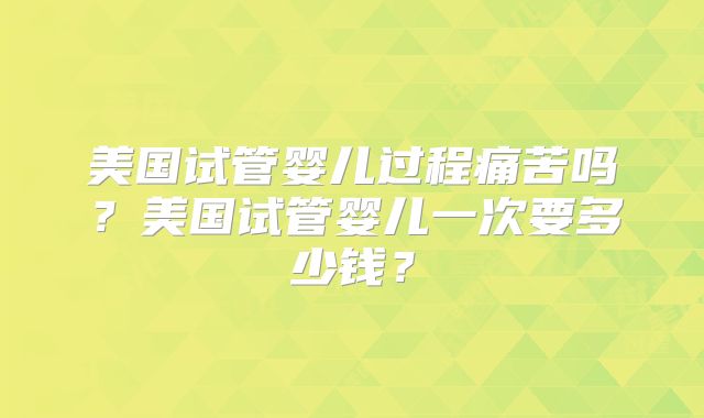 美国试管婴儿过程痛苦吗？美国试管婴儿一次要多少钱？