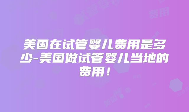 美国在试管婴儿费用是多少-美国做试管婴儿当地的费用!