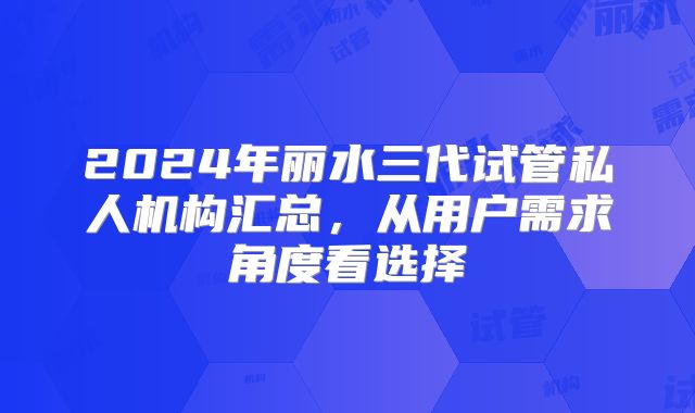 2024年丽水三代试管私人机构汇总，从用户需求角度看选择