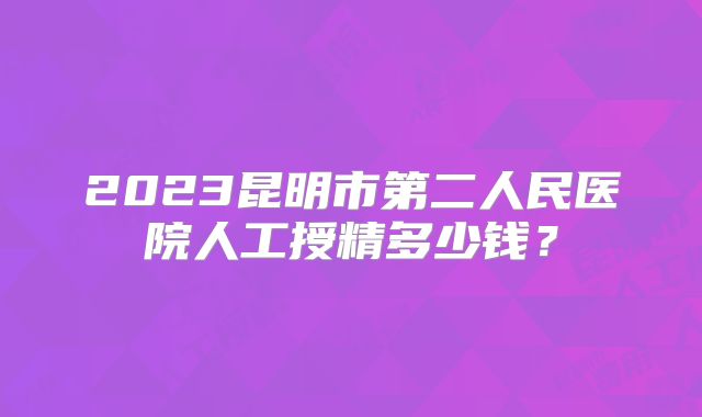 2023昆明市第二人民医院人工授精多少钱?