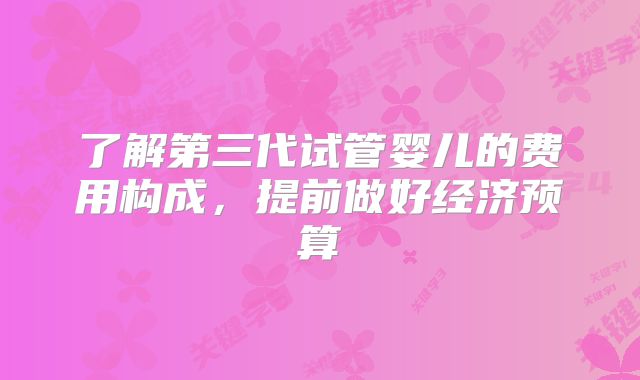 了解第三代试管婴儿的费用构成,提前做好经济预算