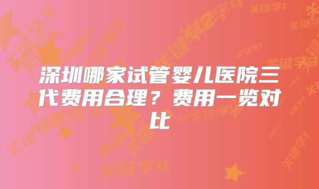 深圳哪家试管婴儿医院三代费用合理？费用一览对比