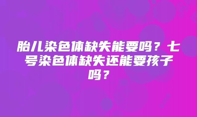 胎儿染色体缺失能要吗？七号染色体缺失还能要孩子吗？