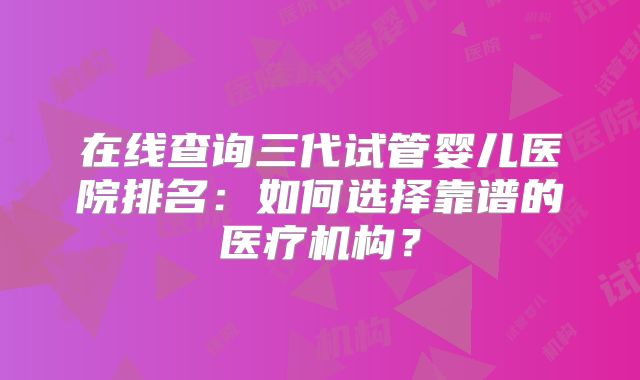 在线查询三代试管婴儿医院排名:如何选择靠谱的医疗机构?