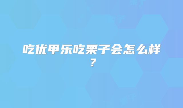 吃优甲乐吃栗子会怎么样?