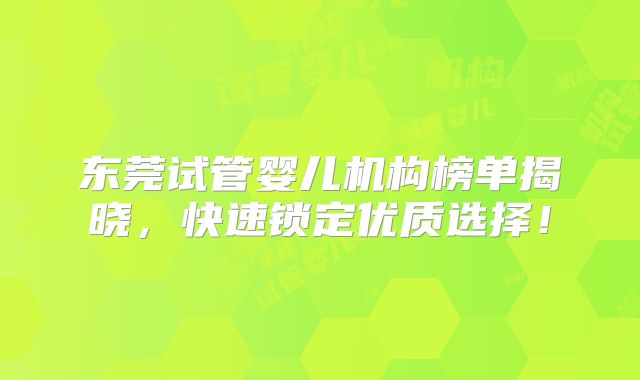 东莞试管婴儿机构榜单揭晓,快速锁定优质选择!