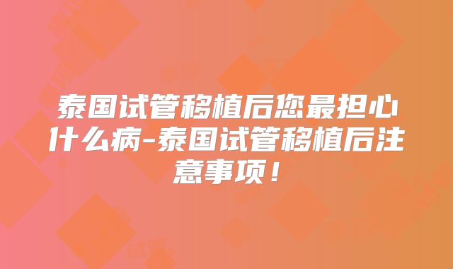 泰国试管移植后您最担心什么病-泰国试管移植后注意事项！