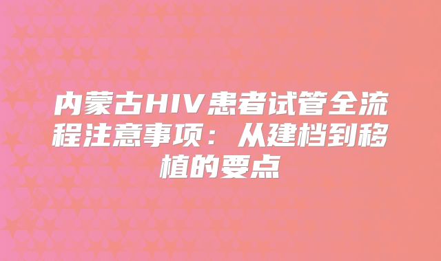 内蒙古HIV患者试管全流程注意事项：从建档到移植的要点