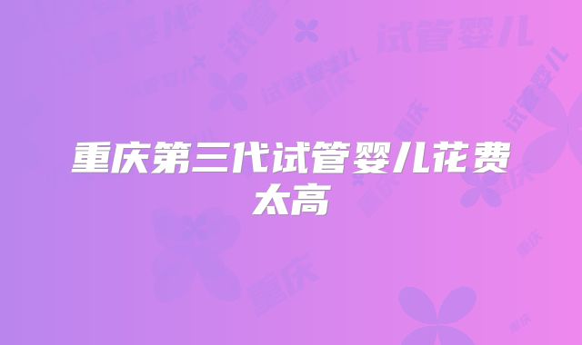 重庆第三代试管婴儿花费太高