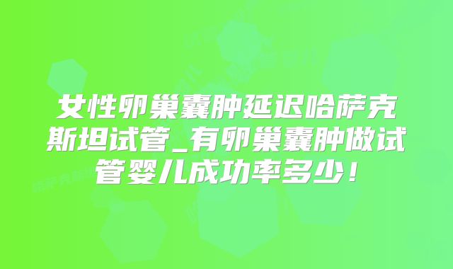 女性卵巢囊肿延迟哈萨克斯坦试管_有卵巢囊肿做试管婴儿成功率多少！