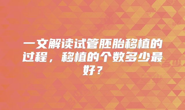 一文解读试管胚胎移植的过程，移植的个数多少最好？
