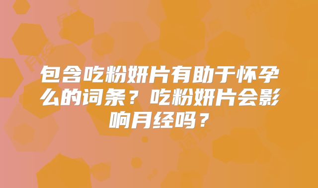 包含吃粉妍片有助于怀孕么的词条?吃粉妍片会影响月经吗?