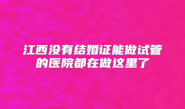 江西没有结婚证能做试管的医院都在做这里了