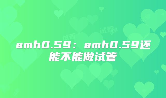 amh0.59：amh0.59还能不能做试管