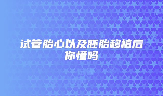 试管胎心以及胚胎移植后你懂吗