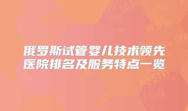 俄罗斯试管婴儿技术领先医院排名及服务特点一览