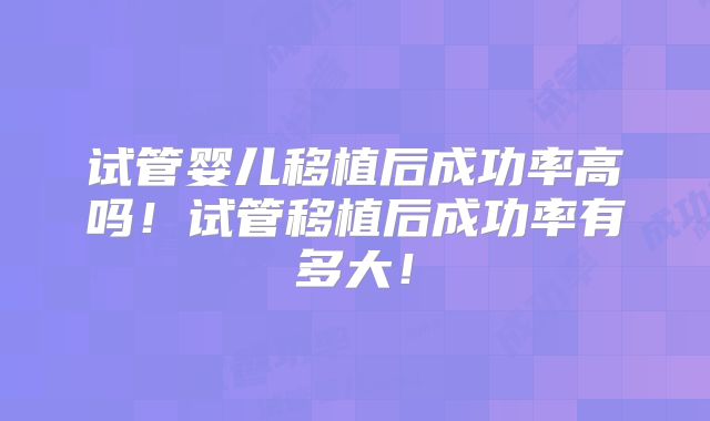 试管婴儿移植后成功率高吗！试管移植后成功率有多大！