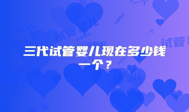 三代试管婴儿现在多少钱一个？