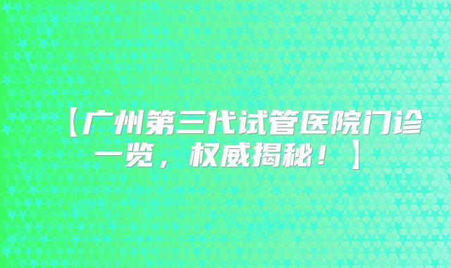 【广州第三代试管医院门诊一览,权威揭秘!】