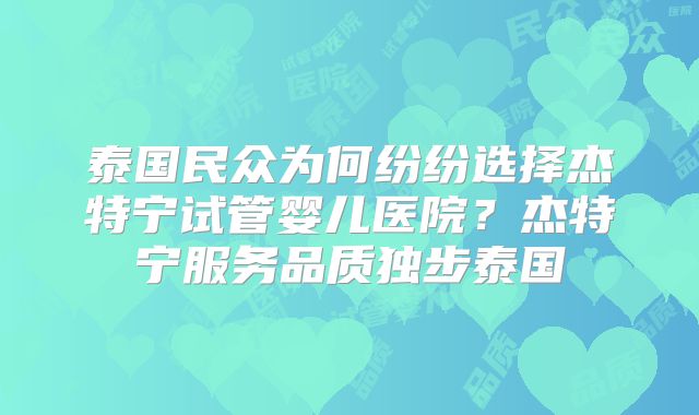泰国民众为何纷纷选择杰特宁试管婴儿医院？杰特宁服务品质独步泰国