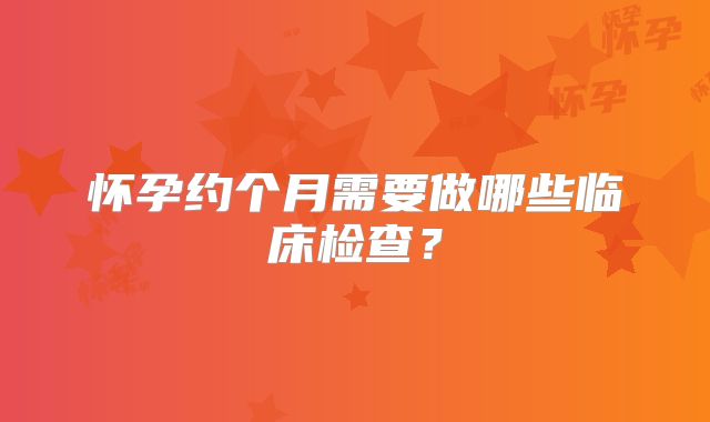 怀孕约个月需要做哪些临床检查？