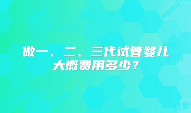 做一、二、三代试管婴儿大概费用多少?
