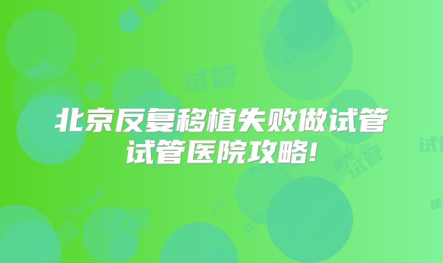 北京反复移植失败做试管试管医院攻略!